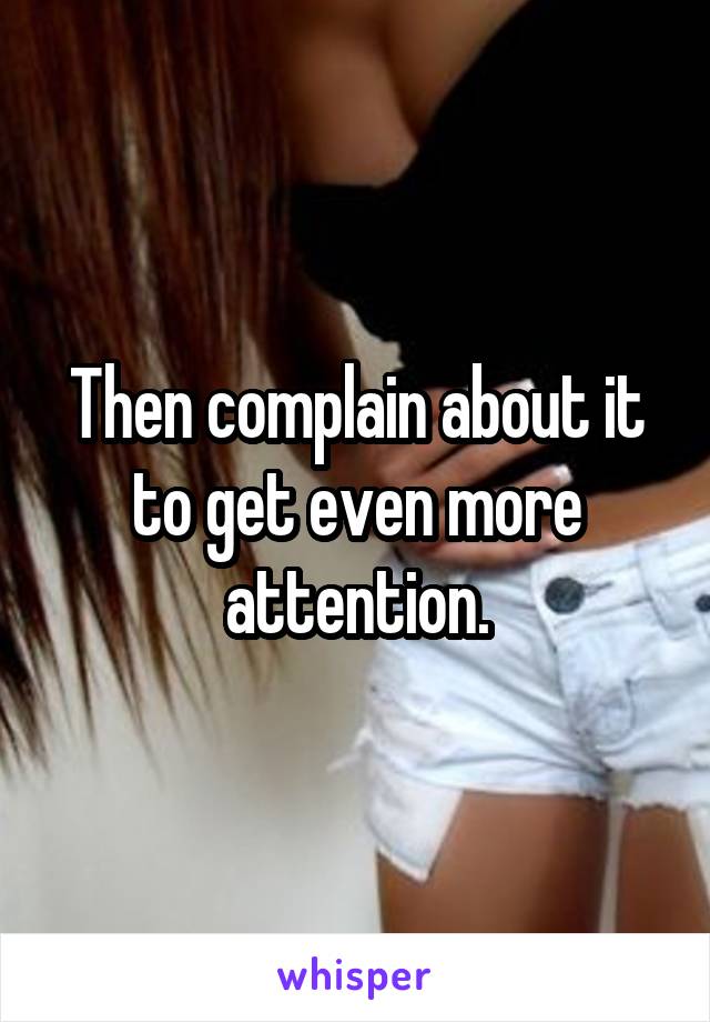 Then complain about it to get even more attention.