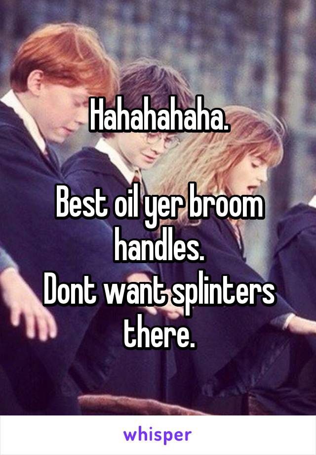 Hahahahaha.

Best oil yer broom handles.
Dont want splinters there.