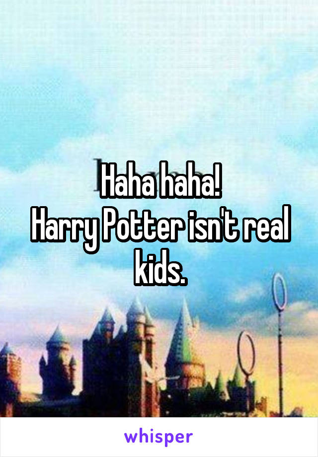 Haha haha!
Harry Potter isn't real kids.