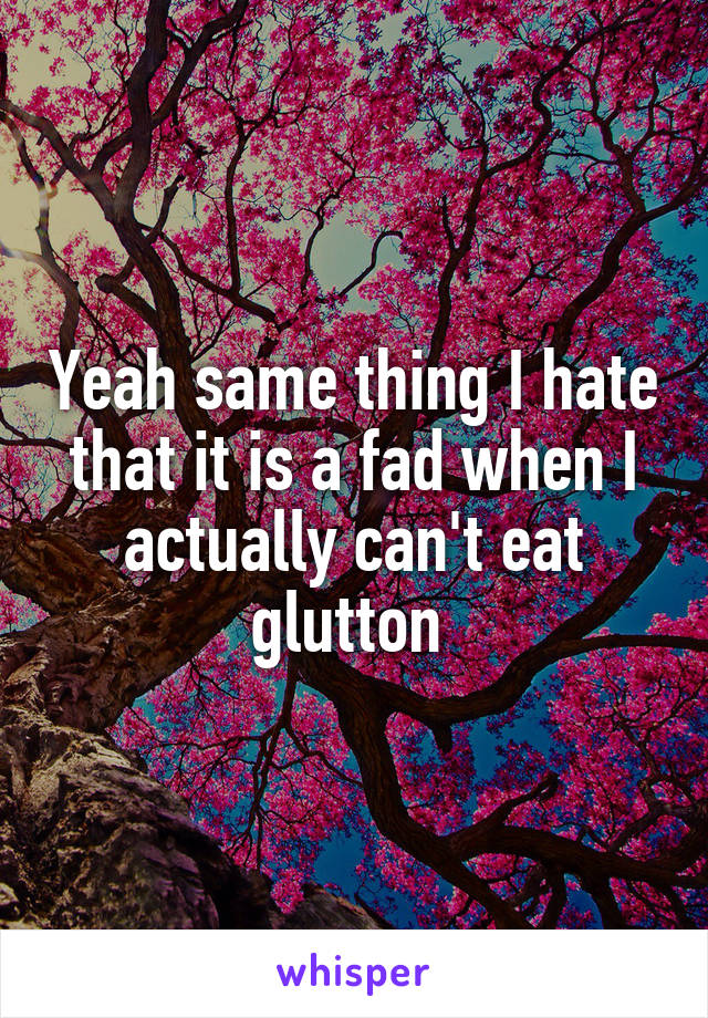 Yeah same thing I hate that it is a fad when I actually can't eat glutton 