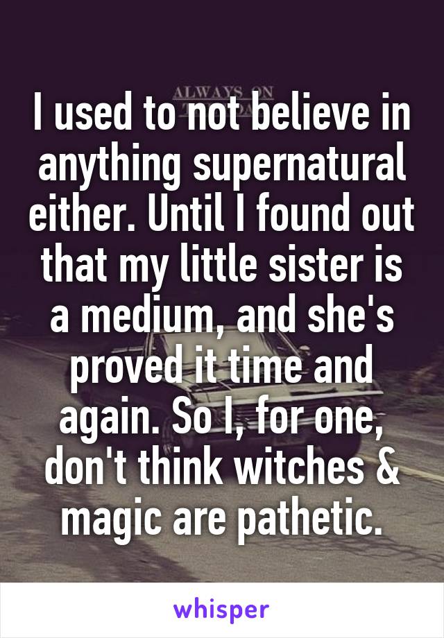 I used to not believe in anything supernatural either. Until I found out that my little sister is a medium, and she's proved it time and again. So I, for one, don't think witches & magic are pathetic.