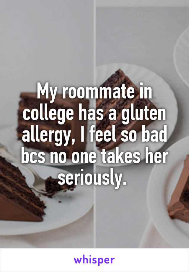 My roommate in college has a gluten allergy, I feel so bad bcs no one takes her seriously. 