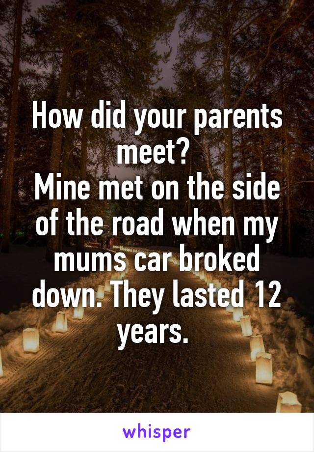 How did your parents meet? 
Mine met on the side of the road when my mums car broked down. They lasted 12 years. 