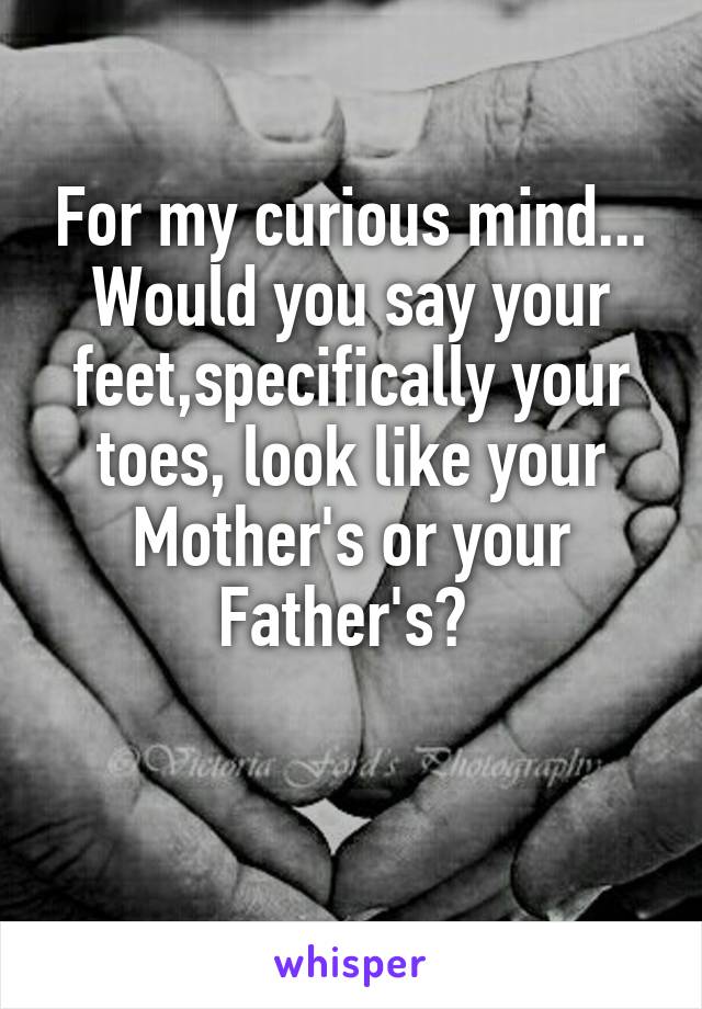 For my curious mind...
Would you say your feet,specifically your toes, look like your Mother's or your Father's? 

