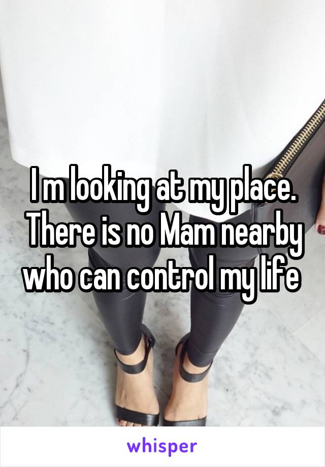 I m looking at my place. There is no Mam nearby who can control my life 