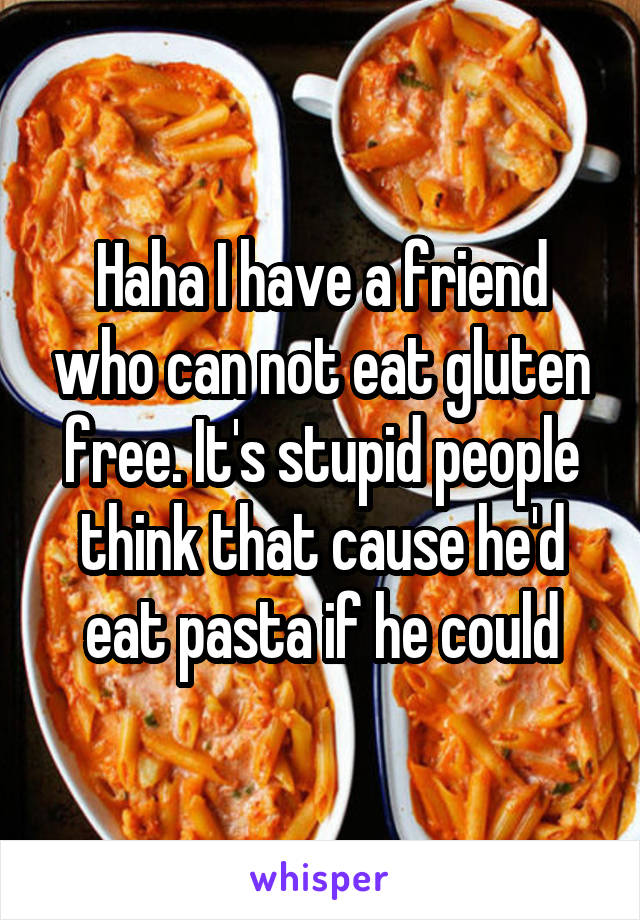 Haha I have a friend who can not eat gluten free. It's stupid people think that cause he'd eat pasta if he could