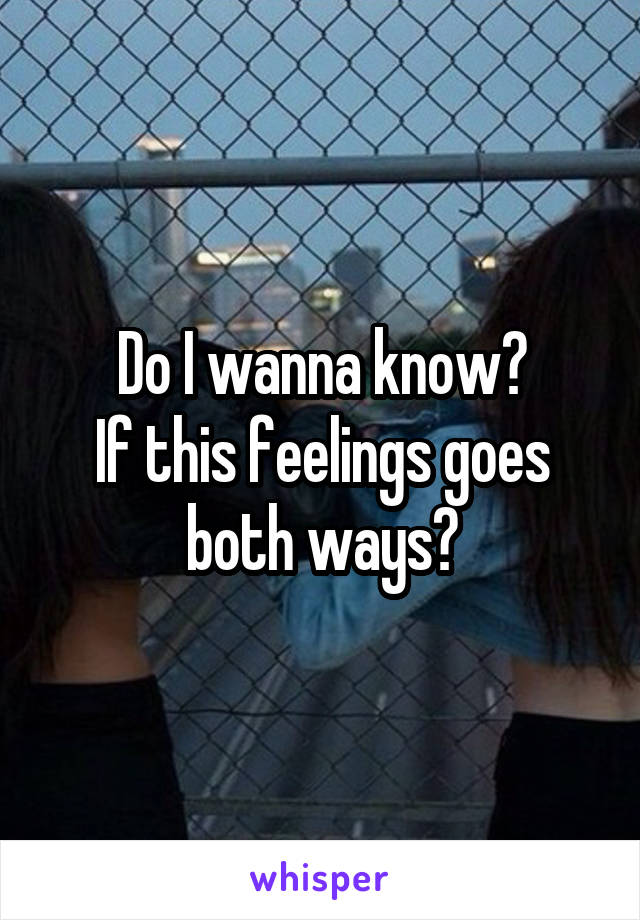 Do I wanna know?
If this feelings goes both ways?