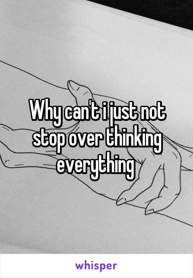Why can't i just not stop over thinking everything 