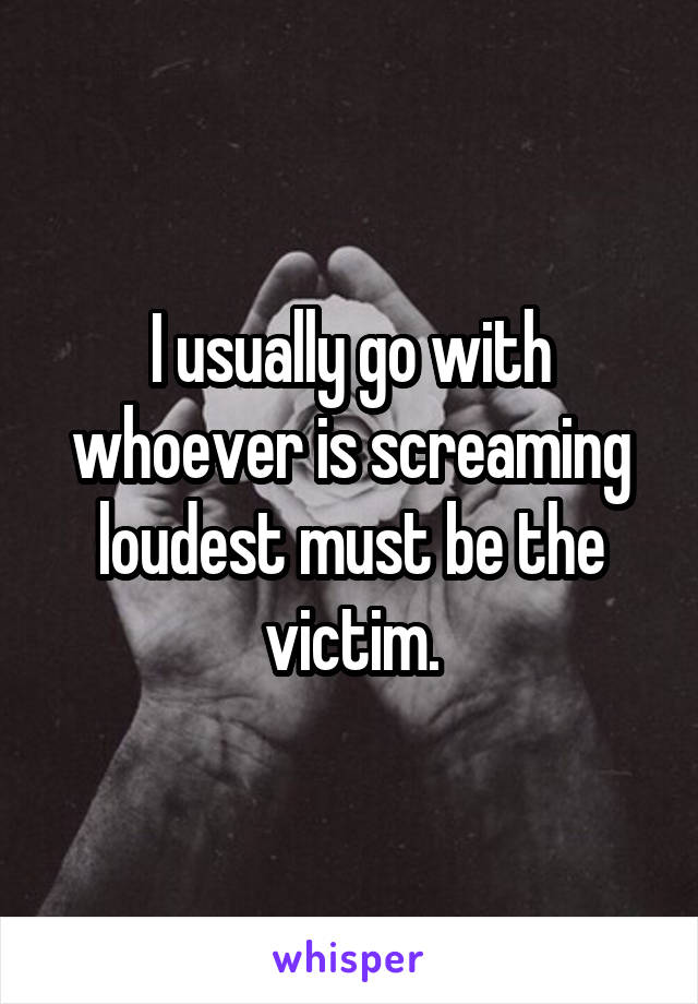I usually go with whoever is screaming loudest must be the victim.