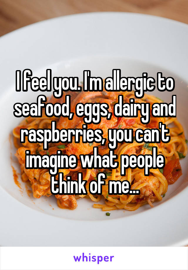 I feel you. I'm allergic to seafood, eggs, dairy and raspberries, you can't imagine what people think of me...