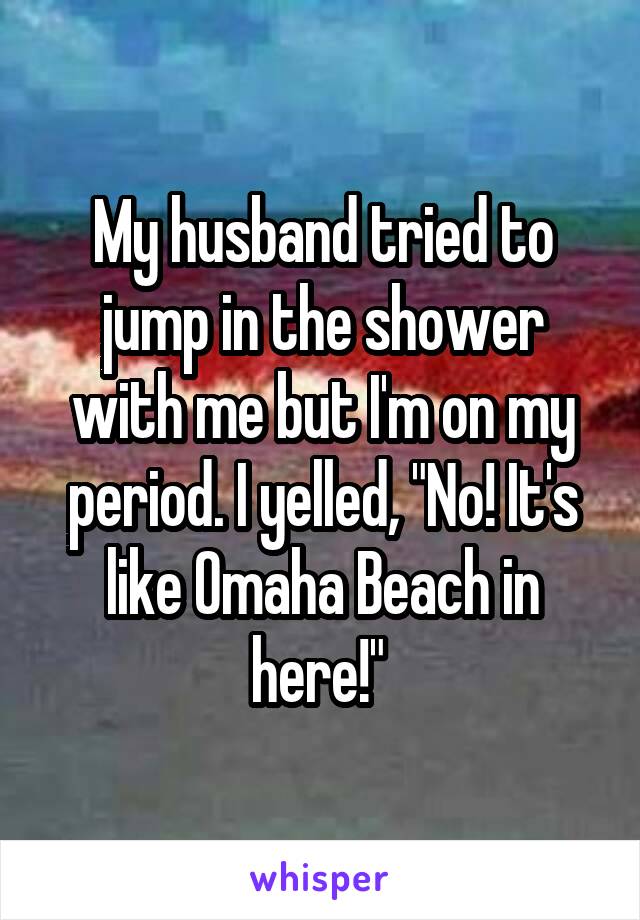 My husband tried to jump in the shower with me but I'm on my period. I yelled, "No! It's like Omaha Beach in here!" 