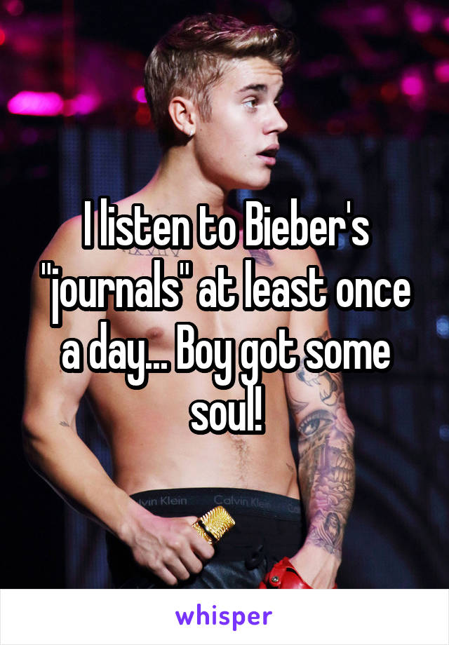 I listen to Bieber's "journals" at least once a day... Boy got some soul!