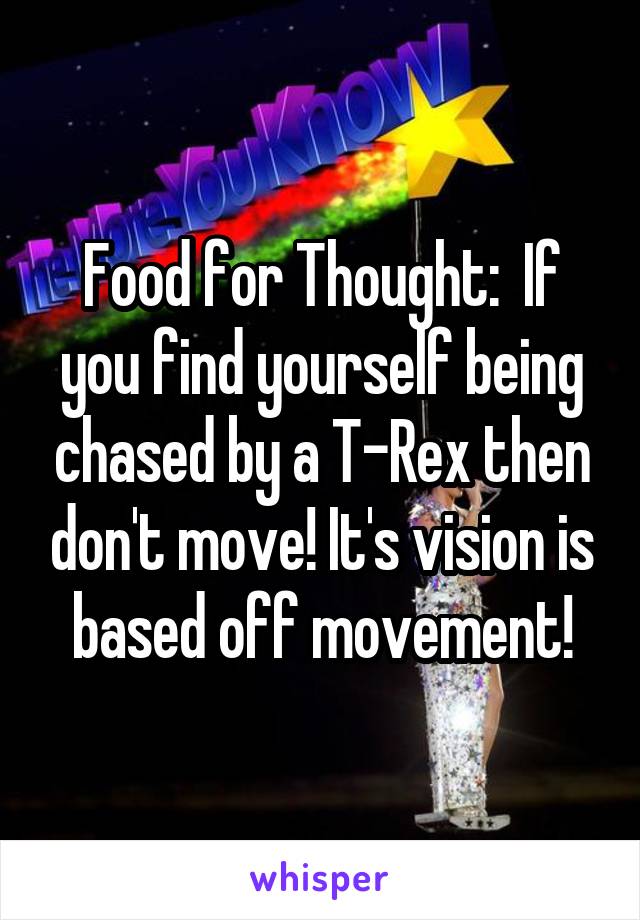 Food for Thought:  If you find yourself being chased by a T-Rex then don't move! It's vision is based off movement!