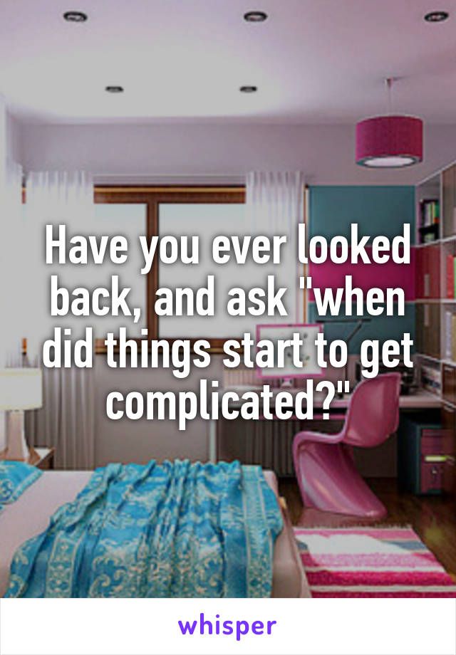 Have you ever looked back, and ask "when did things start to get complicated?"