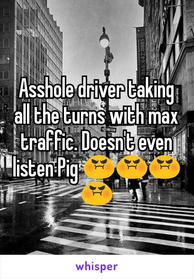 Asshole driver taking all the turns with max traffic. Doesn't even listen Pig 😡😡😡😡