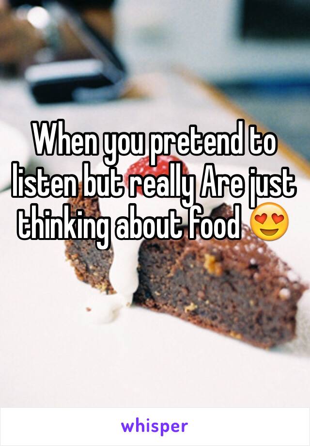 When you pretend to listen but really Are just thinking about food 😍