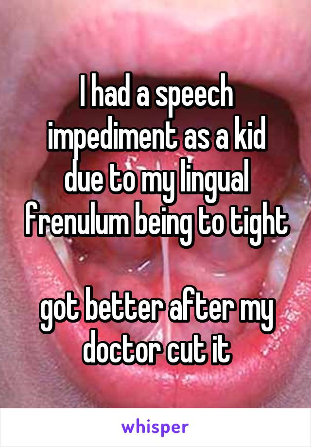 I had a speech impediment as a kid
due to my lingual frenulum being to tight

got better after my doctor cut it