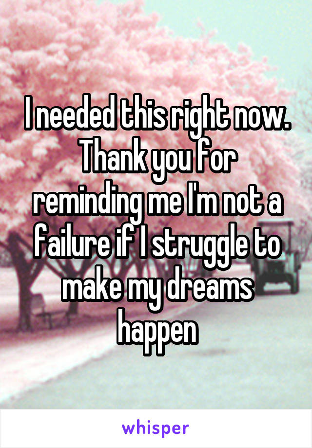 I needed this right now. Thank you for reminding me I'm not a failure if I struggle to make my dreams happen