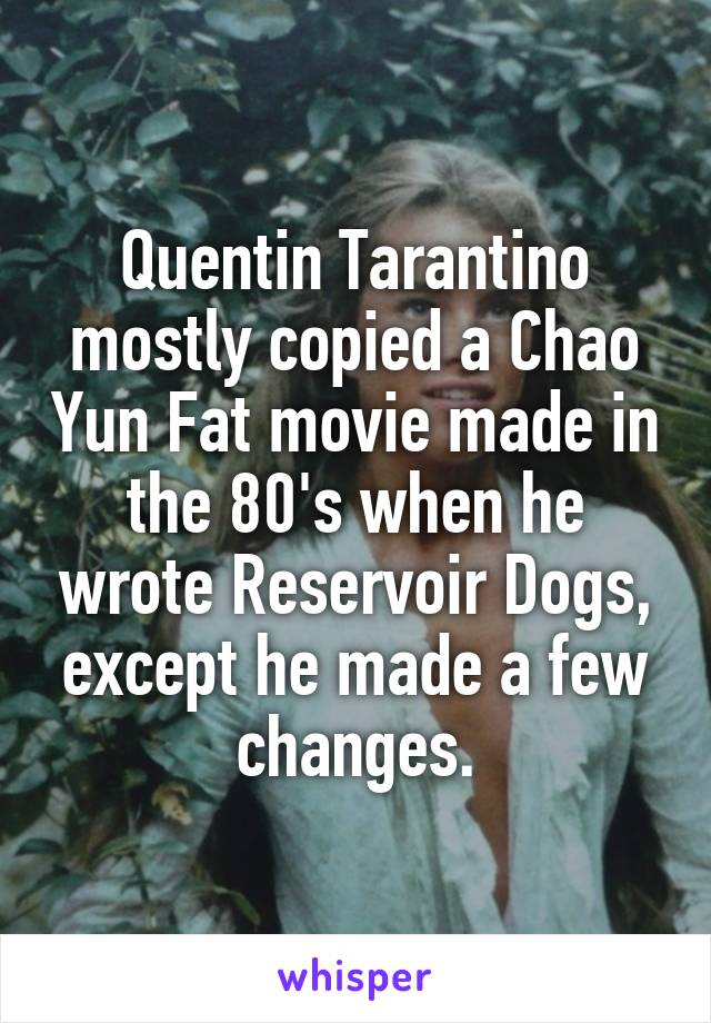 Quentin Tarantino mostly copied a Chao Yun Fat movie made in the 80's when he wrote Reservoir Dogs, except he made a few changes.