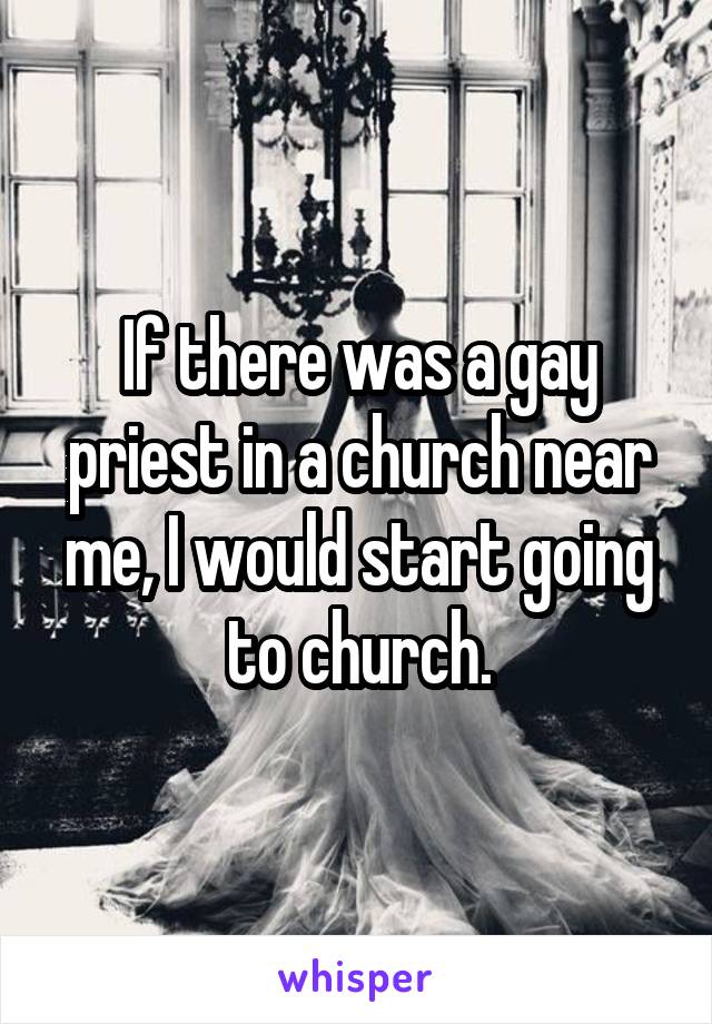 If there was a gay priest in a church near me, I would start going to church.