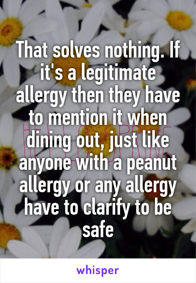 That solves nothing. If it's a legitimate allergy then they have to mention it when dining out, just like anyone with a peanut allergy or any allergy have to clarify to be safe