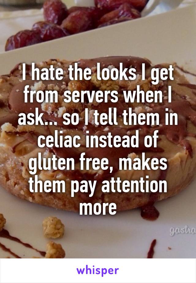 I hate the looks I get from servers when I ask... so I tell them in celiac instead of gluten free, makes them pay attention more