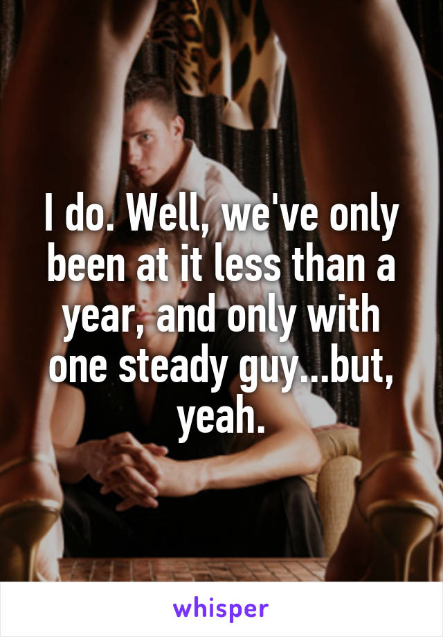 I do. Well, we've only been at it less than a year, and only with one steady guy...but, yeah.