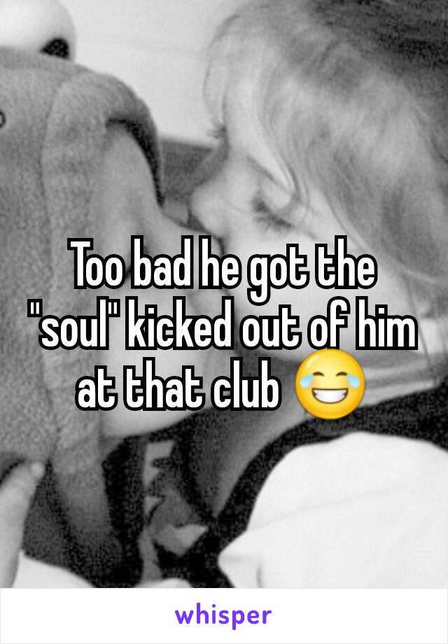Too bad he got the "soul" kicked out of him at that club 😂