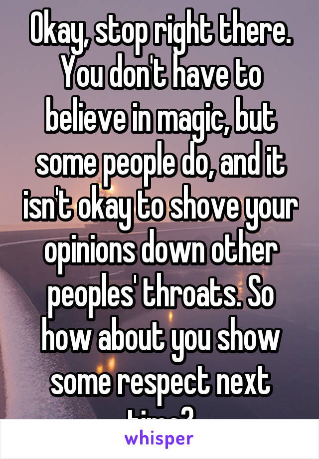 Okay, stop right there. You don't have to believe in magic, but some people do, and it isn't okay to shove your opinions down other peoples' throats. So how about you show some respect next time?