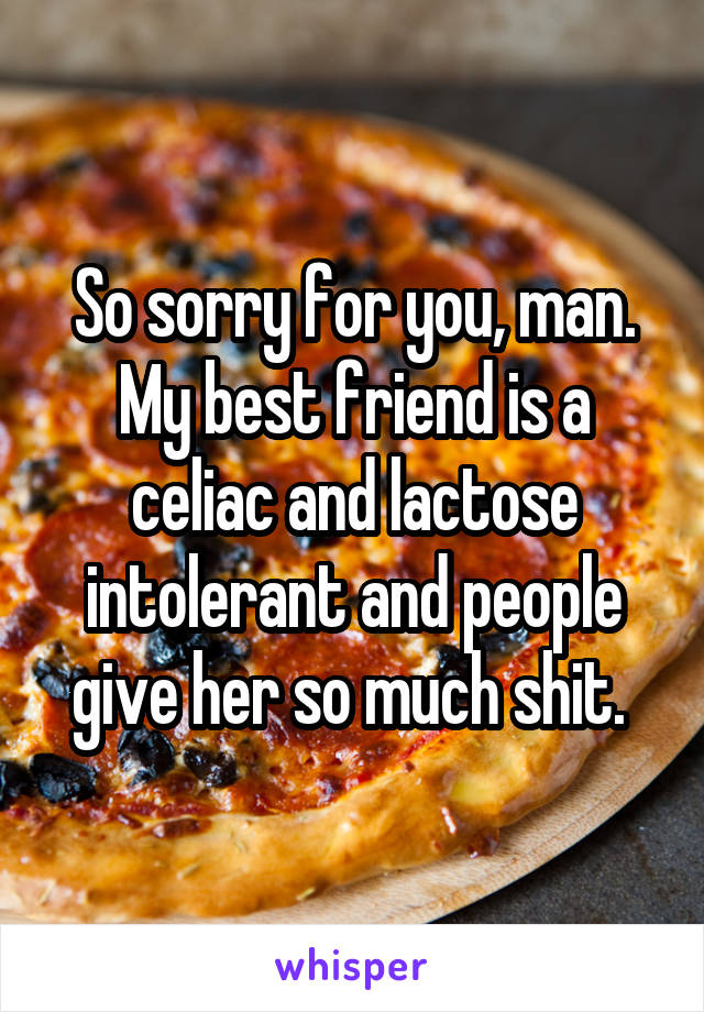 So sorry for you, man. My best friend is a celiac and lactose intolerant and people give her so much shit. 