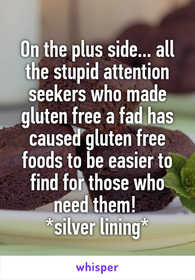 On the plus side... all the stupid attention seekers who made gluten free a fad has caused gluten free foods to be easier to find for those who need them! 
*silver lining*