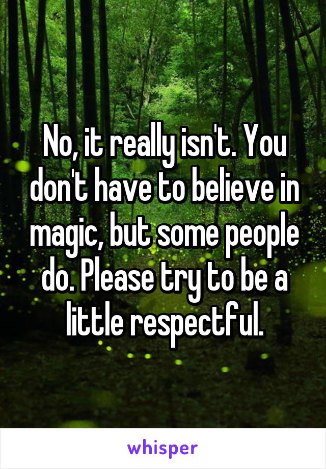 No, it really isn't. You don't have to believe in magic, but some people do. Please try to be a little respectful.