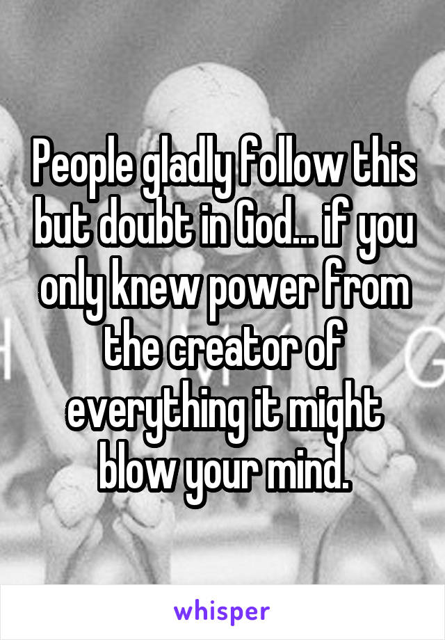 People gladly follow this but doubt in God... if you only knew power from the creator of everything it might blow your mind.