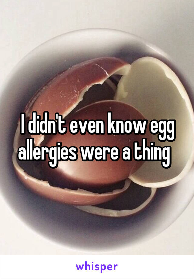 I didn't even know egg allergies were a thing  