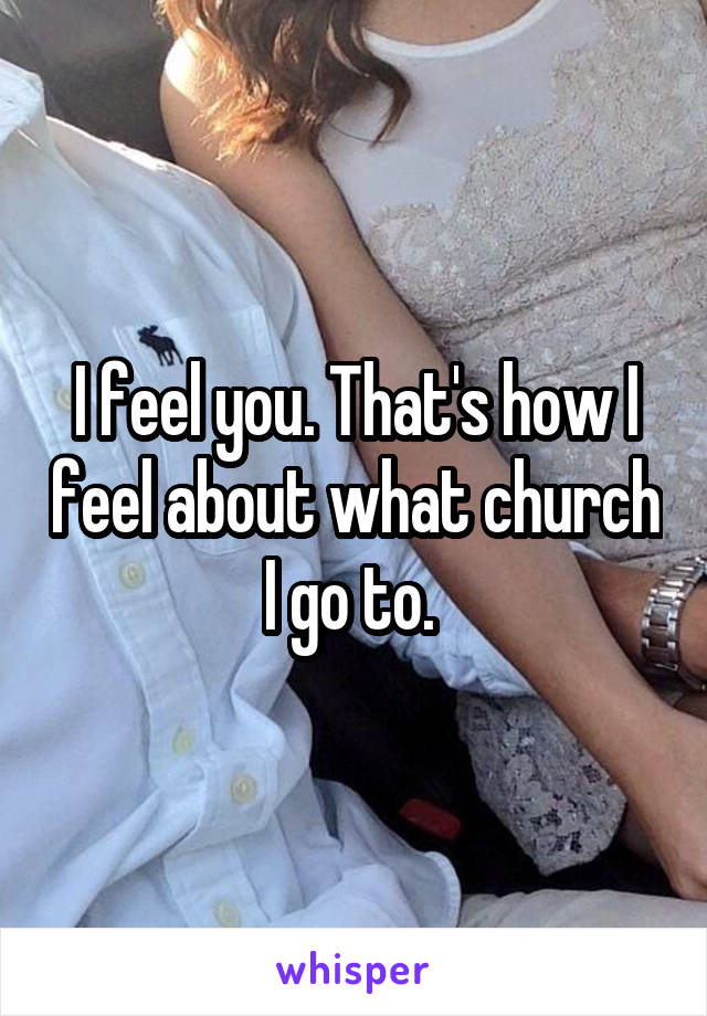 I feel you. That's how I feel about what church I go to. 