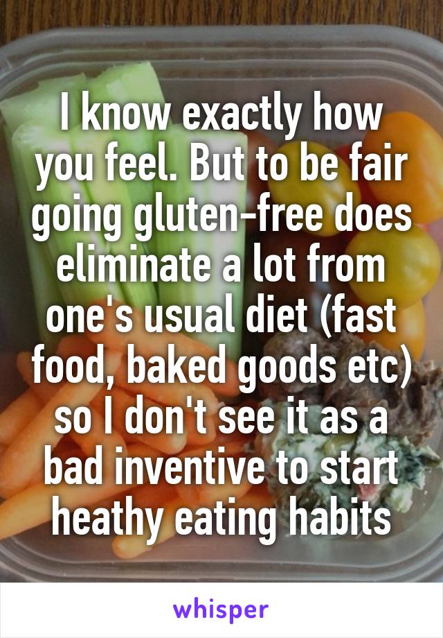 I know exactly how you feel. But to be fair going gluten-free does eliminate a lot from one's usual diet (fast food, baked goods etc) so I don't see it as a bad inventive to start heathy eating habits