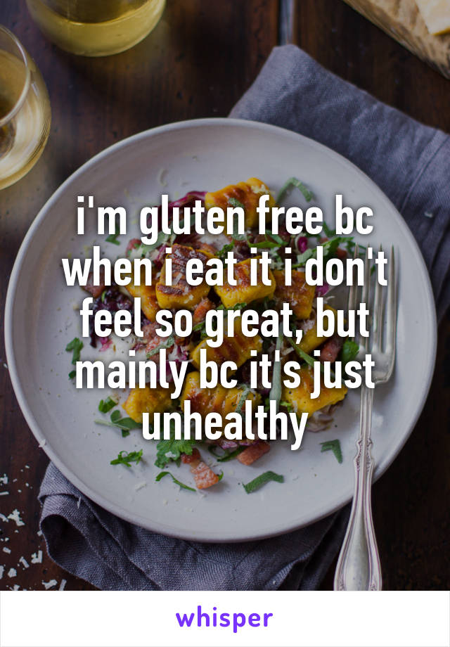 i'm gluten free bc when i eat it i don't feel so great, but mainly bc it's just unhealthy