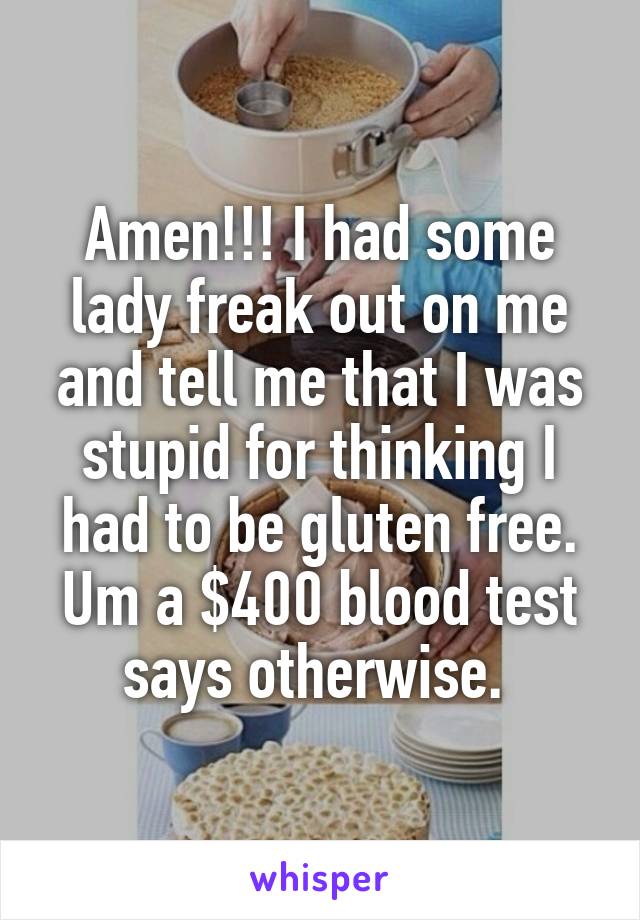 Amen!!! I had some lady freak out on me and tell me that I was stupid for thinking I had to be gluten free. Um a $400 blood test says otherwise. 