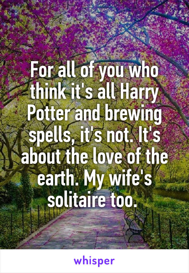 For all of you who think it's all Harry Potter and brewing spells, it's not. It's about the love of the earth. My wife's solitaire too. 