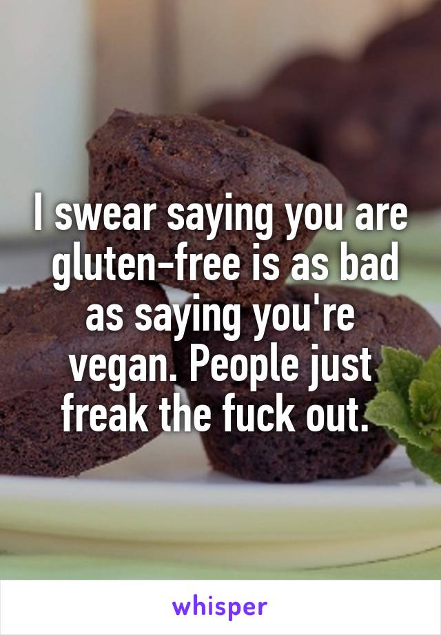 I swear saying you are  gluten-free is as bad as saying you're vegan. People just freak the fuck out. 