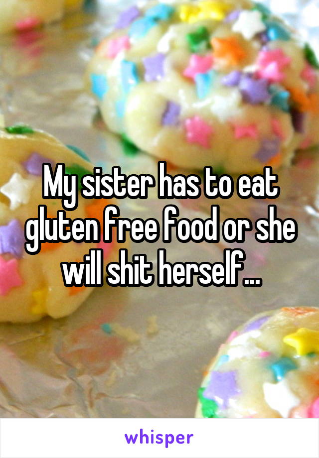 My sister has to eat gluten free food or she will shit herself...