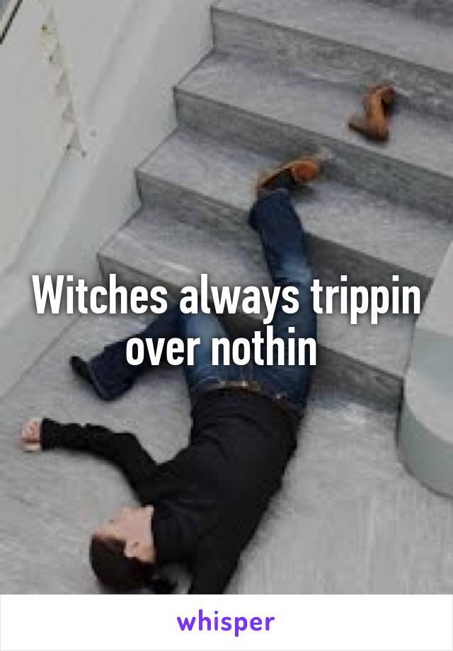 Witches always trippin over nothin 