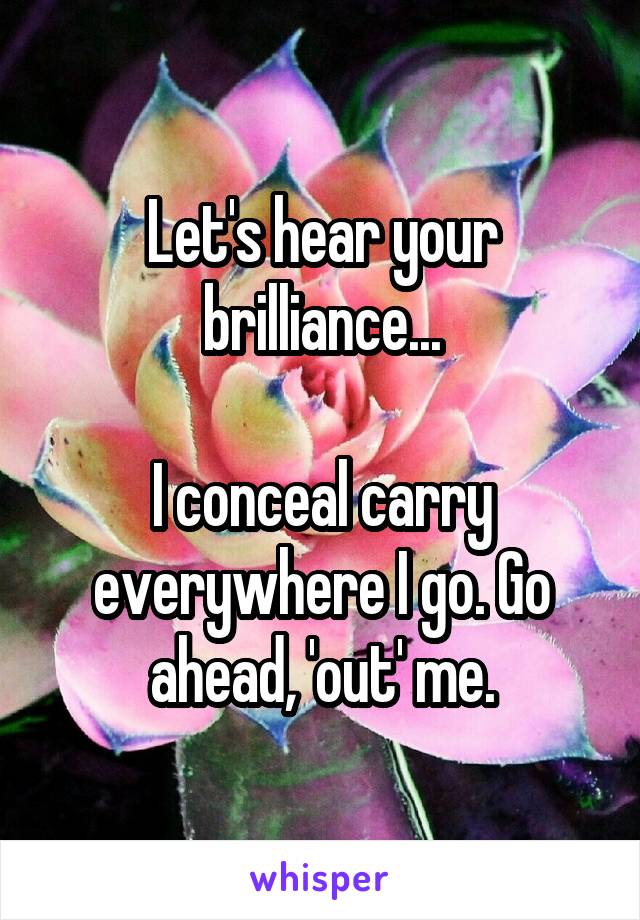 Let's hear your brilliance...

I conceal carry everywhere I go. Go ahead, 'out' me.