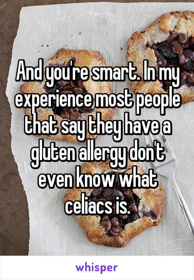 And you're smart. In my experience most people that say they have a gluten allergy don't even know what celiacs is.