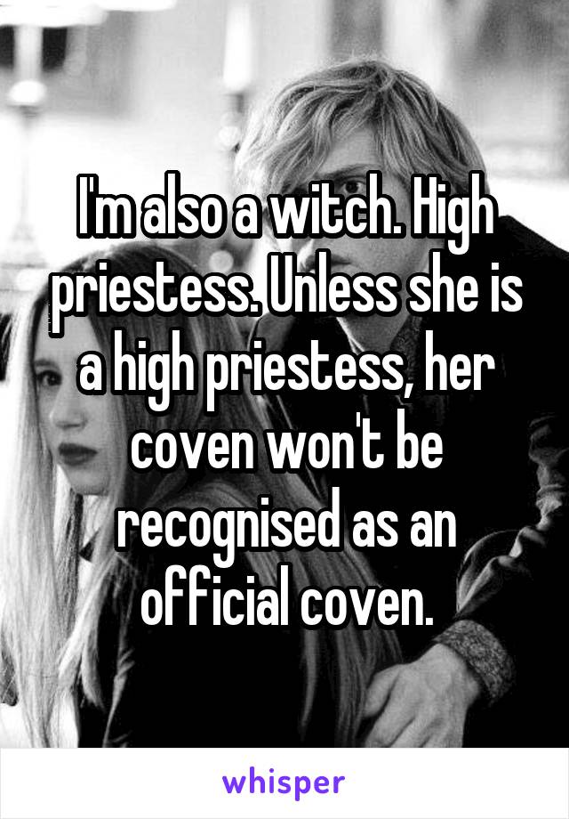 I'm also a witch. High priestess. Unless she is a high priestess, her coven won't be recognised as an official coven.