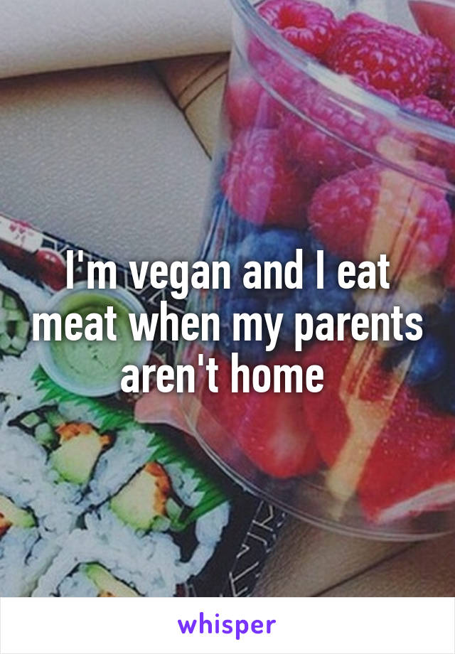 I'm vegan and I eat meat when my parents aren't home 