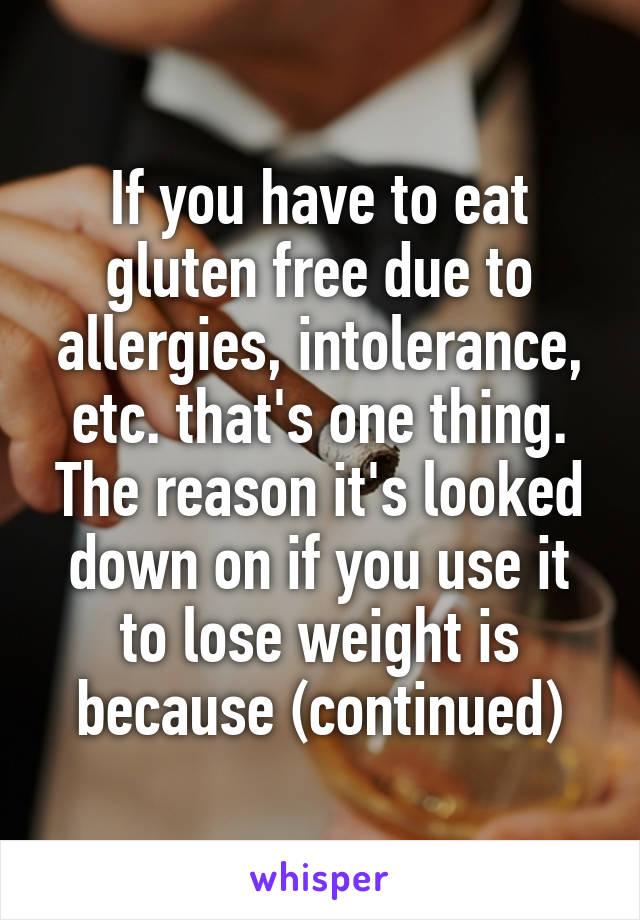 If you have to eat gluten free due to allergies, intolerance, etc. that's one thing. The reason it's looked down on if you use it to lose weight is because (continued)