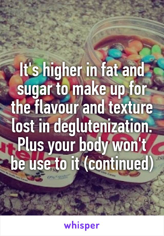 It's higher in fat and sugar to make up for the flavour and texture lost in deglutenization. Plus your body won't be use to it (continued)