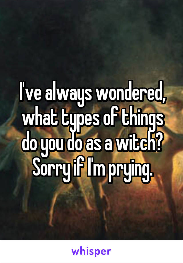 I've always wondered, what types of things do you do as a witch? Sorry if I'm prying.