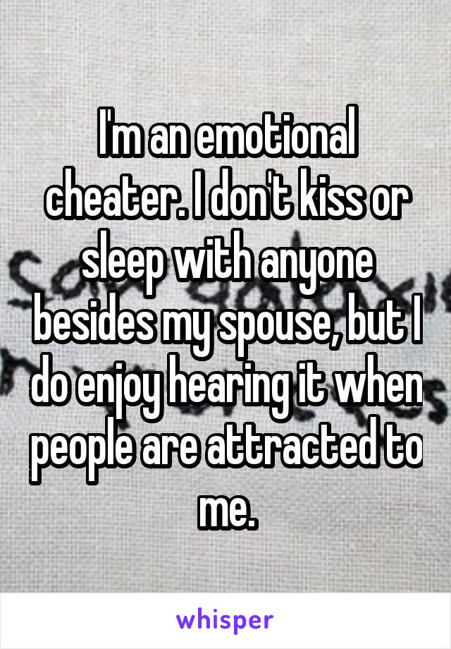 I'm an emotional cheater. I don't kiss or sleep with anyone besides my spouse, but I do enjoy hearing it when people are attracted to me.